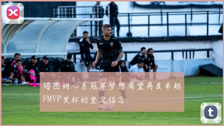 塔图姆心系冠军梦想渴望再度举起FMVP奖杯的坚定信念