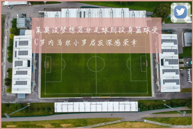 莱奥谈梦想若非足球则投身篮球受C罗内马尔小罗启发深感荣幸