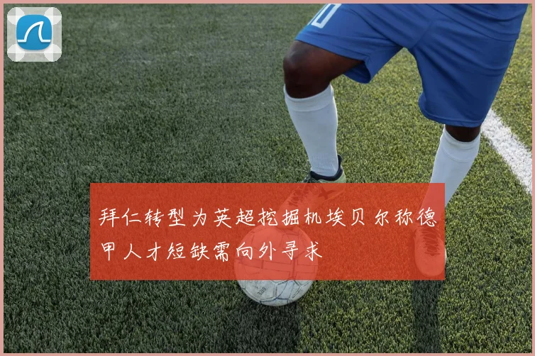 拜仁转型为英超挖掘机埃贝尔称德甲人才短缺需向外寻求