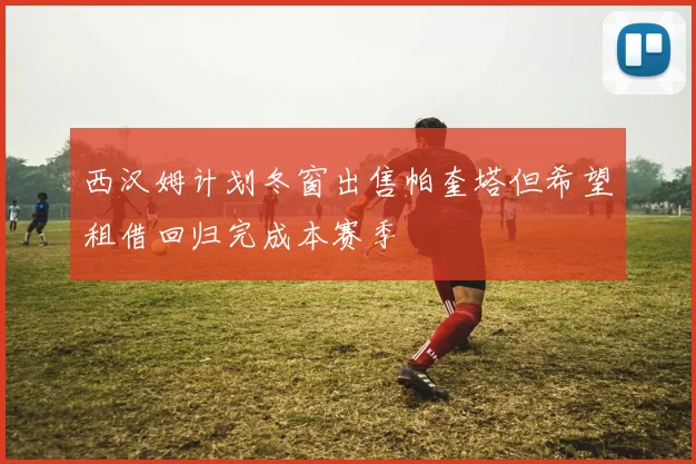 西汉姆计划冬窗出售帕奎塔但希望租借回归完成本赛季