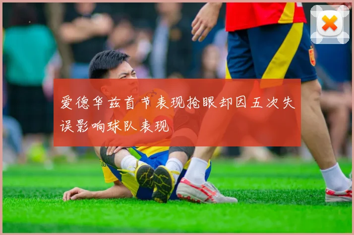 爱德华兹首节表现抢眼却因五次失误影响球队表现