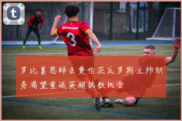 罗比基恩辞去费伦茨瓦罗斯主帅职务渴望重返英超执教机会