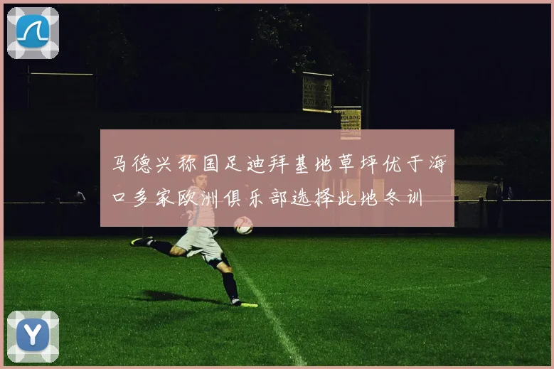 马德兴称国足迪拜基地草坪优于海口多家欧洲俱乐部选择此地冬训