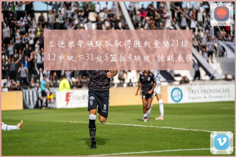 兰德尔带领球队取得胜利全场21投12中砍下31分5篮板4助攻1抢断表现出色