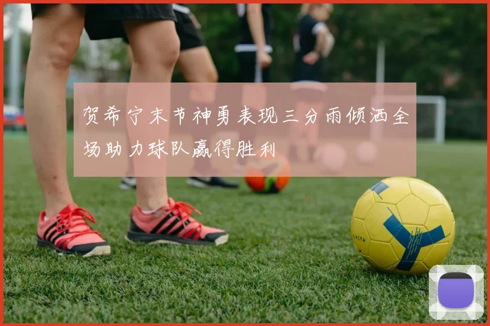 贺希宁末节神勇表现三分雨倾洒全场助力球队赢得胜利