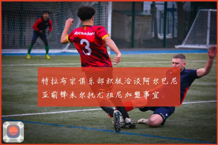 特拉布宗俱乐部积极洽谈阿尔巴尼亚前锋米尔托尤祖尼加盟事宜