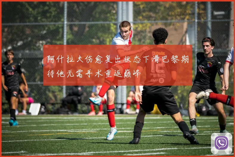 阿什拉夫伤愈复出状态下滑巴黎期待他无需手术重返巅峰