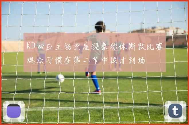 KD回应主场空座现象称休斯敦比赛观众习惯在第二节中段才到场