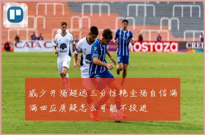 威少开场超远三分惊艳全场自信满满回应质疑怎么可能不投进