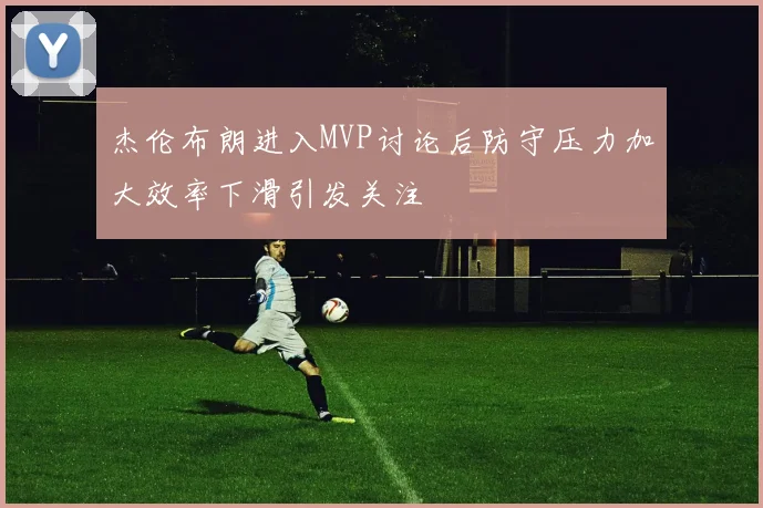 杰伦布朗进入MVP讨论后防守压力加大效率下滑引发关注