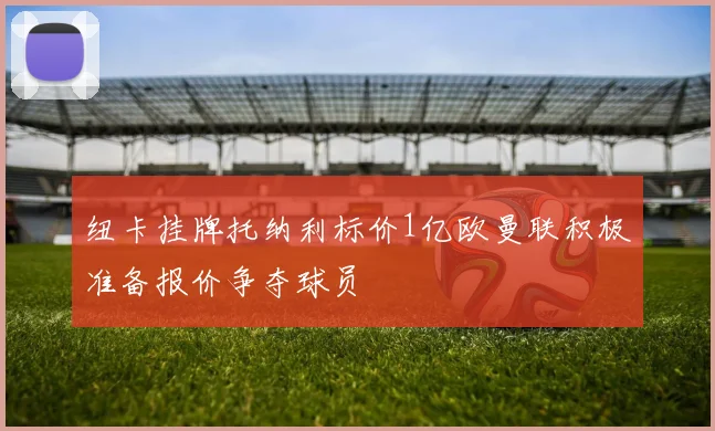纽卡挂牌托纳利标价1亿欧曼联积极准备报价争夺球员
