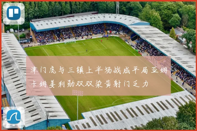 津门虎与三镇上半场战成平局亚姆卡姆姜利勋双双染黄射门乏力
