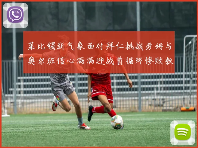 莱比锡新气象面对拜仁挑战劳姆与奥尔班信心满满迎战首循环惨败教训