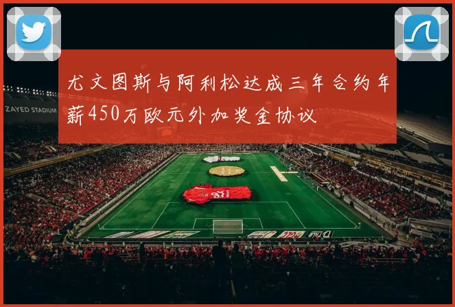 尤文图斯与阿利松达成三年合约年薪450万欧元外加奖金协议