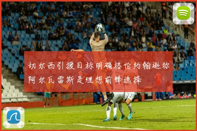 切尔西引援目标明确格伦约翰逊称阿尔瓦雷斯是理想前锋选择
