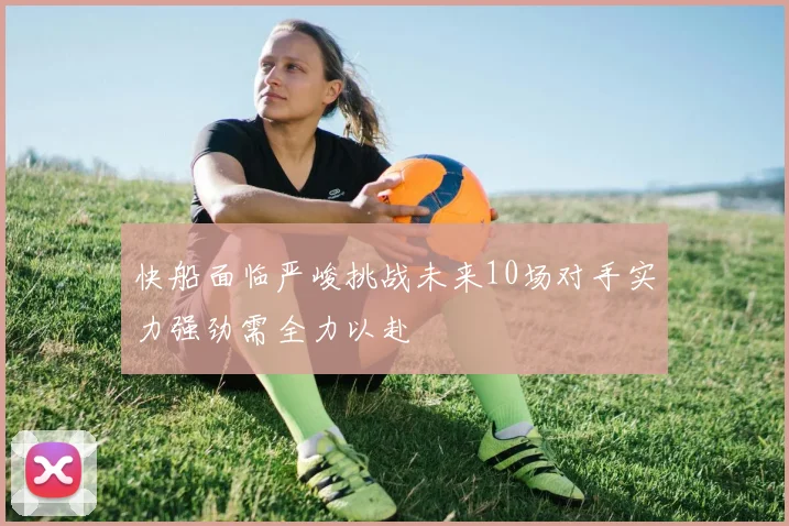 快船面临严峻挑战未来10场对手实力强劲需全力以赴