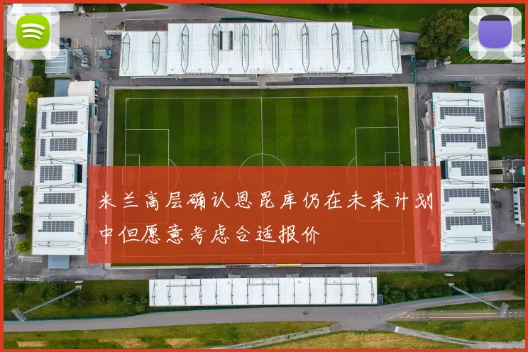 米兰高层确认恩昆库仍在未来计划中但愿意考虑合适报价