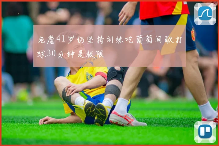 老詹41岁仍坚持训练吃葡萄间歇打球30分钟是极限