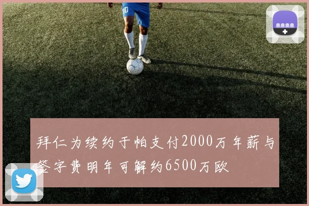 拜仁为续约于帕支付2000万年薪与签字费明年可解约6500万欧