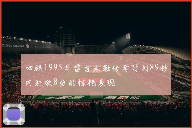 回顾1995年雷吉米勒传奇时刻89秒内狂砍8分的惊艳表现