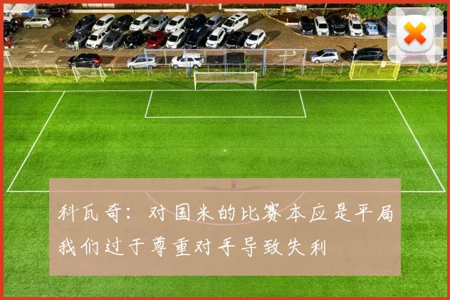 科瓦奇：对国米的比赛本应是平局我们过于尊重对手导致失利