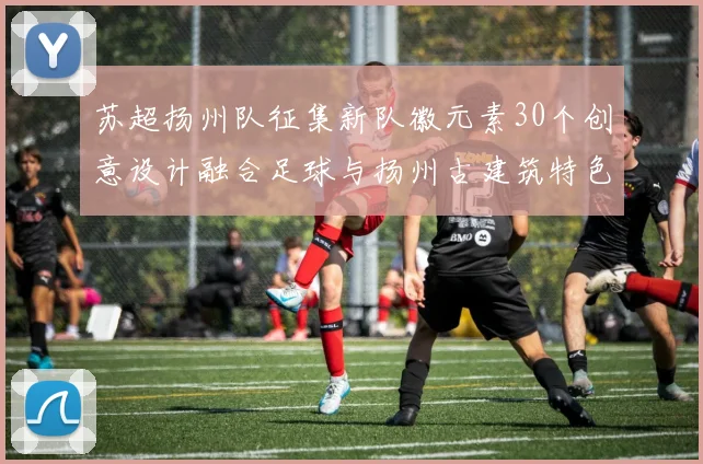 苏超扬州队征集新队徽元素30个创意设计融合足球与扬州古建筑特色